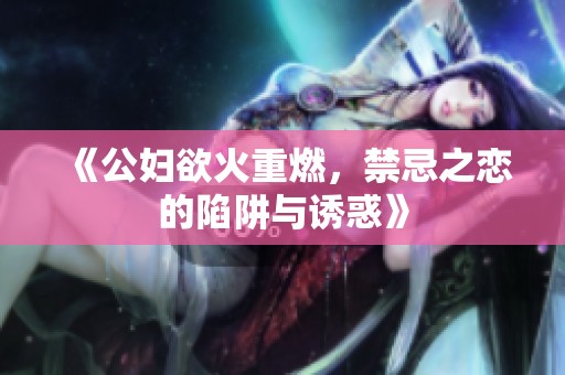 《公妇欲火重燃，禁忌之恋的陷阱与诱惑》