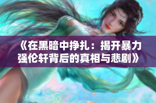 《在黑暗中挣扎：揭开暴力强伦轩背后的真相与悲剧》