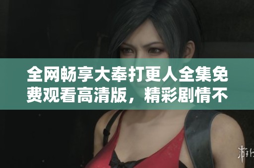 全网畅享大奉打更人全集免费观看高清版，精彩剧情不容错过！