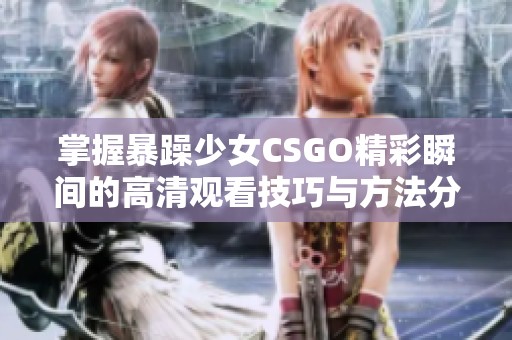 掌握暴躁少女CSGO精彩瞬间的高清观看技巧与方法分享