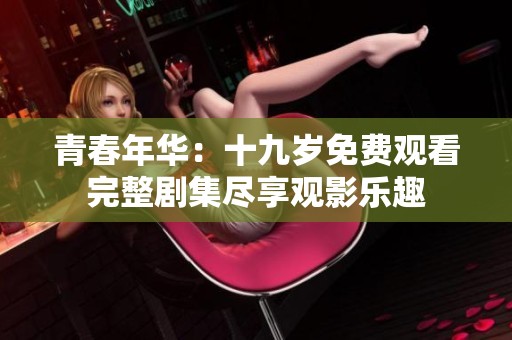 青春年华：十九岁免费观看完整剧集尽享观影乐趣