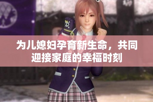 为儿媳妇孕育新生命，共同迎接家庭的幸福时刻