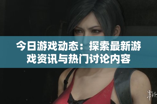 今日游戏动态：探索最新游戏资讯与热门讨论内容