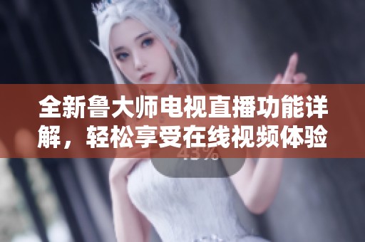 全新鲁大师电视直播功能详解，轻松享受在线视频体验