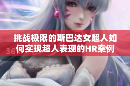 挑战极限的斯巴达女超人如何实现超人表现的HR案例分析