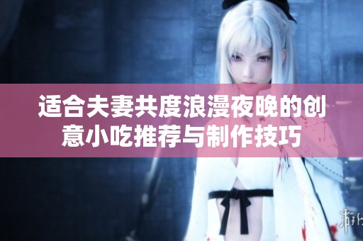 适合夫妻共度浪漫夜晚的创意小吃推荐与制作技巧