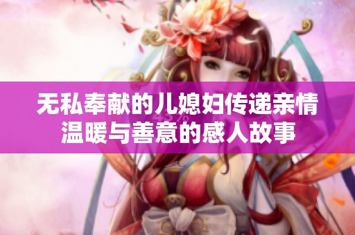 无私奉献的儿媳妇传递亲情温暖与善意的感人故事