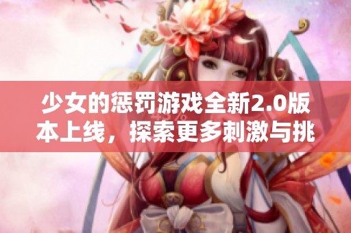 少女的惩罚游戏全新2.0版本上线，探索更多刺激与挑战的内容！