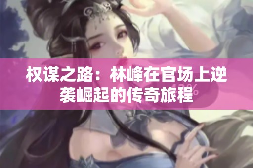 权谋之路：林峰在官场上逆袭崛起的传奇旅程