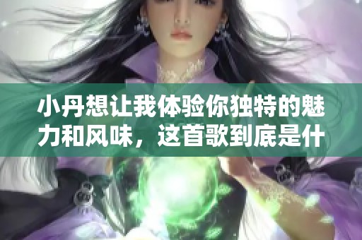 小丹想让我体验你独特的魅力和风味，这首歌到底是什么呢