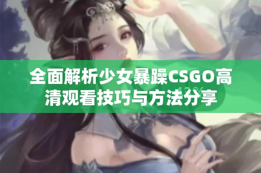 全面解析少女暴躁CSGO高清观看技巧与方法分享