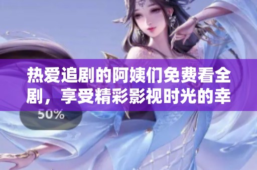 热爱追剧的阿姨们免费看全剧，享受精彩影视时光的幸福体验