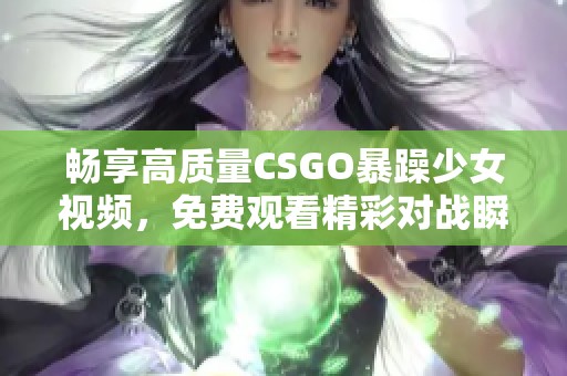 畅享高质量CSGO暴躁少女视频，免费观看精彩对战瞬间与激烈游戏趣事