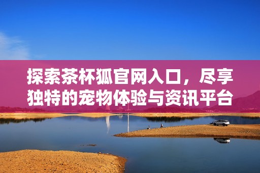 探索茶杯狐官网入口，尽享独特的宠物体验与资讯平台