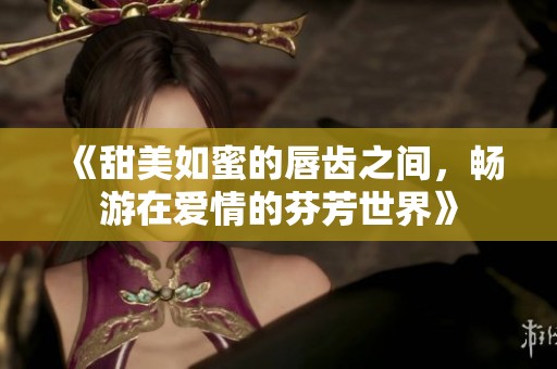 《甜美如蜜的唇齿之间，畅游在爱情的芬芳世界》
