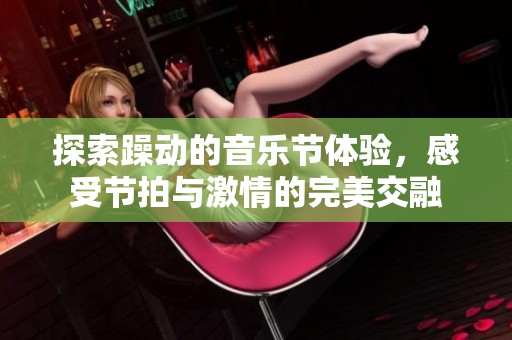 探索躁动的音乐节体验，感受节拍与激情的完美交融