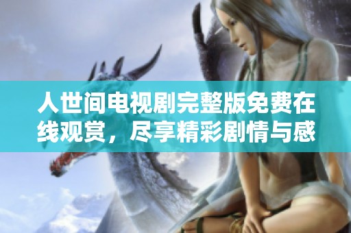 人世间电视剧完整版免费在线观赏，尽享精彩剧情与感人故事