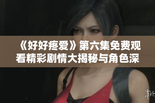 《好好疼爱》第六集免费观看精彩剧情大揭秘与角色深度分析