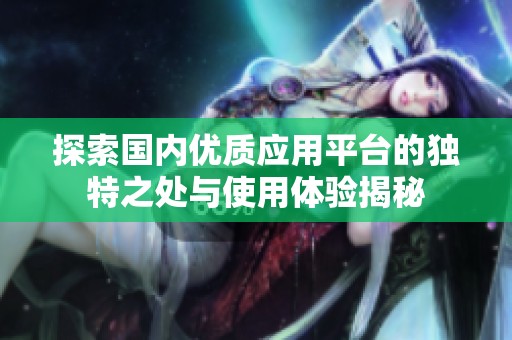 探索国内优质应用平台的独特之处与使用体验揭秘