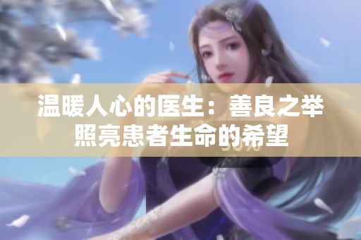 温暖人心的医生：善良之举照亮患者生命的希望