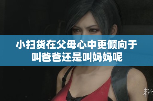 小扫货在父母心中更倾向于叫爸爸还是叫妈妈呢