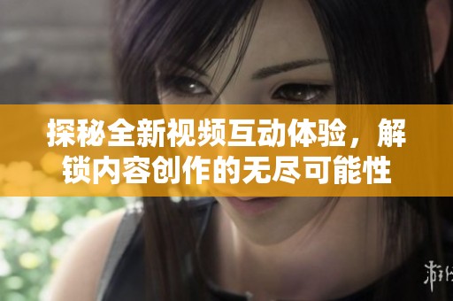 探秘全新视频互动体验，解锁内容创作的无尽可能性