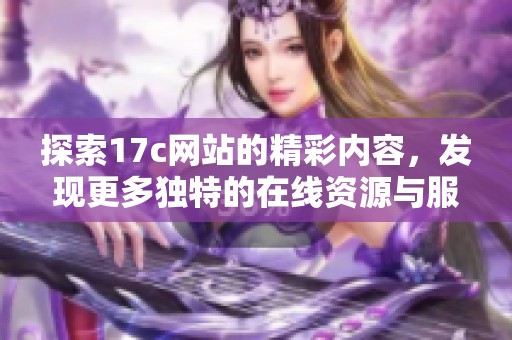 探索17c网站的精彩内容，发现更多独特的在线资源与服务体验