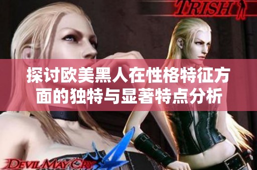 探讨欧美黑人在性格特征方面的独特与显著特点分析