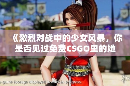 《激烈对战中的少女风暴，你是否见过免费CSGO里的她》