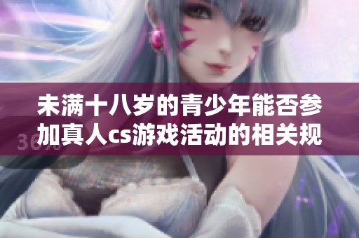 未满十八岁的青少年能否参加真人cs游戏活动的相关规定与解读