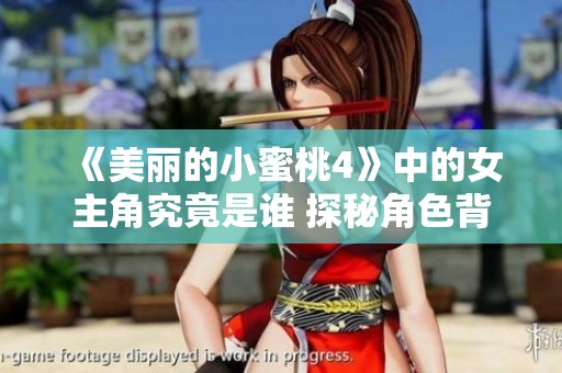 《美丽的小蜜桃4》中的女主角究竟是谁 探秘角色背后的故事与魅力