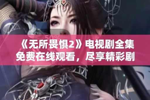 《无所畏惧2》电视剧全集免费在线观看，尽享精彩剧情与感人故事