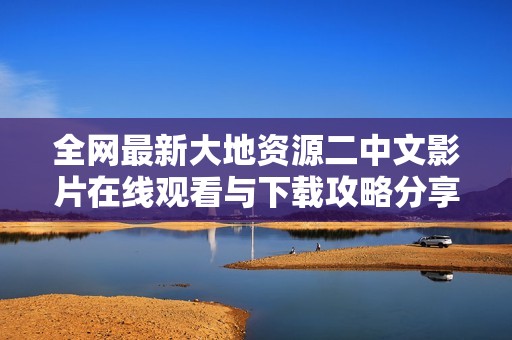 全网最新大地资源二中文影片在线观看与下载攻略分享