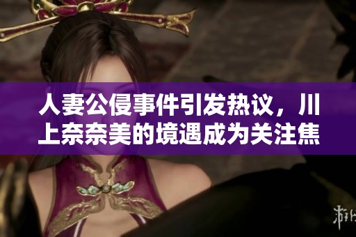 人妻公侵事件引发热议，川上奈奈美的境遇成为关注焦点