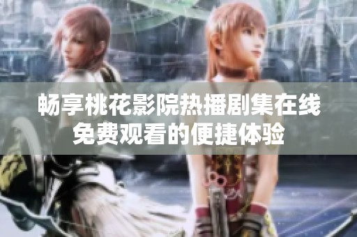 畅享桃花影院热播剧集在线免费观看的便捷体验