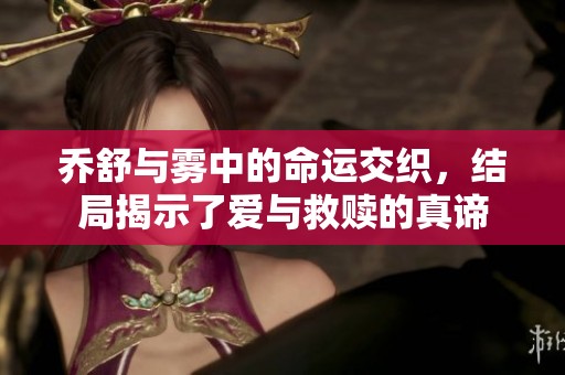 乔舒与雾中的命运交织，结局揭示了爱与救赎的真谛