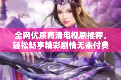 全网优质高清电视剧推荐，轻松畅享精彩剧情无需付费