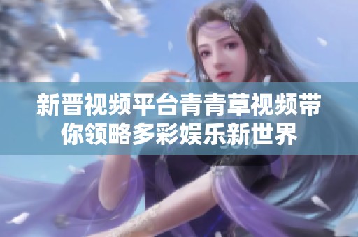 新晋视频平台青青草视频带你领略多彩娱乐新世界