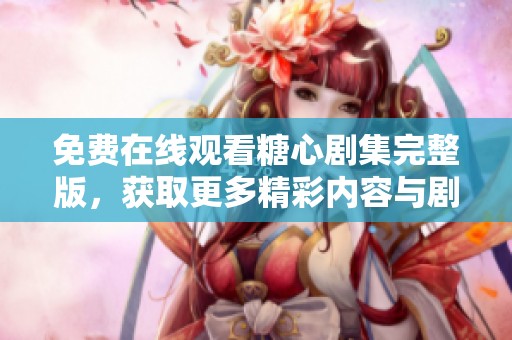免费在线观看糖心剧集完整版，获取更多精彩内容与剧情分析
