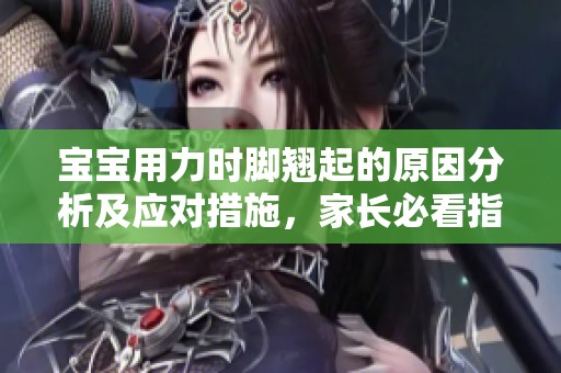 宝宝用力时脚翘起的原因分析及应对措施，家长必看指南
