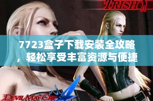 7723盒子下载安装全攻略，轻松享受丰富资源与便捷功能