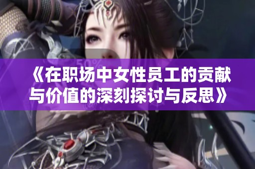 《在职场中女性员工的贡献与价值的深刻探讨与反思》