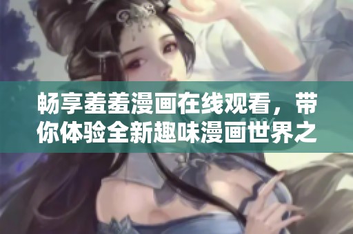 畅享羞羞漫画在线观看，带你体验全新趣味漫画世界之旅