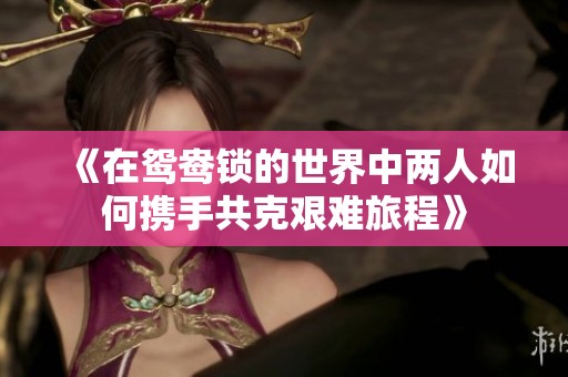 《在鸳鸯锁的世界中两人如何携手共克艰难旅程》