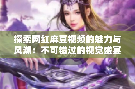 探索网红麻豆视频的魅力与风潮：不可错过的视觉盛宴
