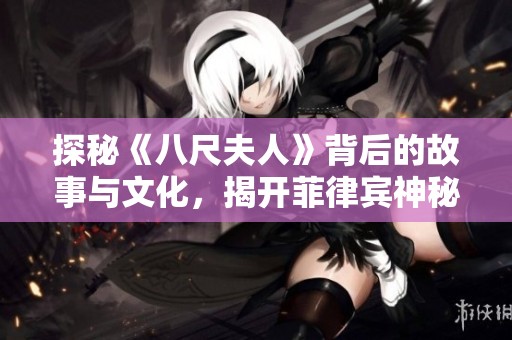 探秘《八尺夫人》背后的故事与文化，揭开菲律宾神秘传说的面纱