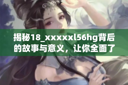 揭秘18_xxxxxl56hg背后的故事与意义，让你全面了解这个现象的深层次含义