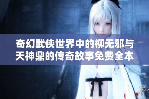 奇幻武侠世界中的柳无邪与天神鼎的传奇故事免费全本阅读