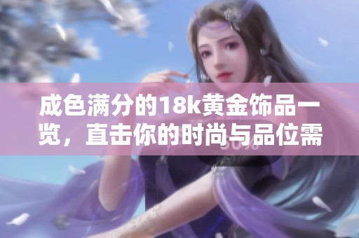 成色满分的18k黄金饰品一览，直击你的时尚与品位需求