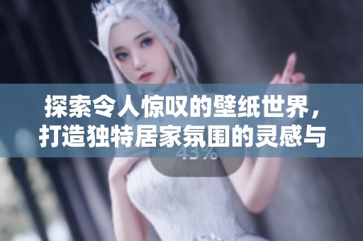 探索令人惊叹的壁纸世界，打造独特居家氛围的灵感与创意分享